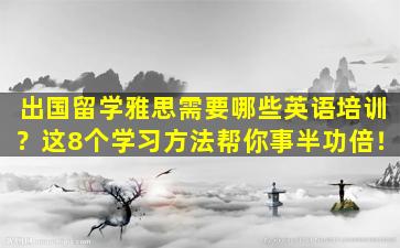 出国留学雅思需要哪些英语培训？这8个学习方法帮你事半功倍！