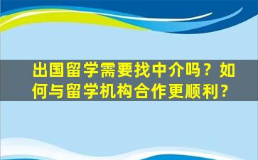 出国留学需要找中介吗？如何与留学机构合作更顺利？