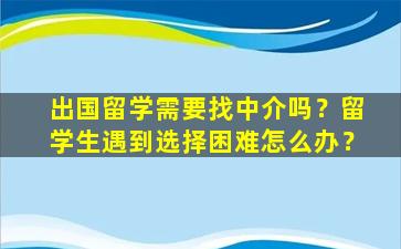 出国留学需要找中介吗？留学生遇到选择困难怎么办？