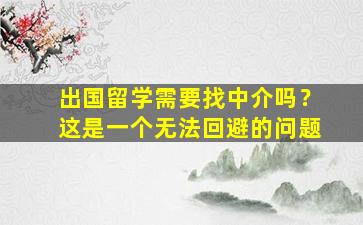 出国留学需要找中介吗？这是一个无法回避的问题