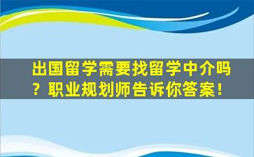 出国留学需要找留学中介吗？职业规划师告诉你答案！