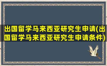 出国留学马来西亚研究生申请(出国留学马来西亚研究生申请条件)