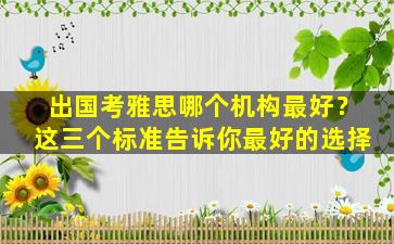 出国考雅思哪个机构最好？这三个标准告诉你最好的选择