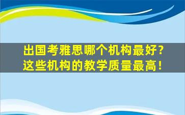 出国考雅思哪个机构最好？这些机构的教学质量最高！