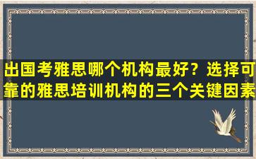 出国考雅思哪个机构最好？选择可靠的雅思培训机构的三个关键因素