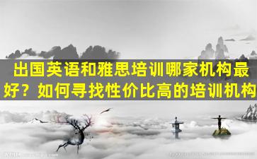 出国英语和雅思培训哪家机构最好？如何寻找性价比高的培训机构