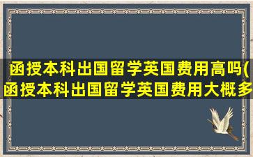 函授本科出国留学英国费用高吗(函授本科出国留学英国费用大概多少)