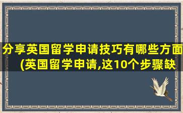 分享英国留学申请技巧有哪些方面(英国留学申请,这10个步骤缺一不可)