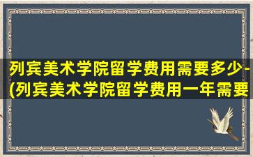 列宾美术学院留学费用需要多少-(列宾美术学院留学费用一年需要多少-)