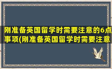 刚准备英国留学时需要注意的6点事项(刚准备英国留学时需要注意的6点安全问题)