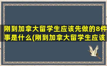 刚到加拿大留学生应该先做的8件事是什么(刚到加拿大留学生应该先做的8件事)