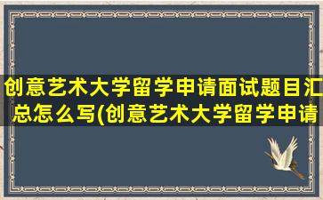 创意艺术大学留学申请面试题目汇总怎么写(创意艺术大学留学申请面试题目汇总及答案)