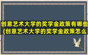 创意艺术大学的奖学金政策有哪些(创意艺术大学的奖学金政策怎么样)