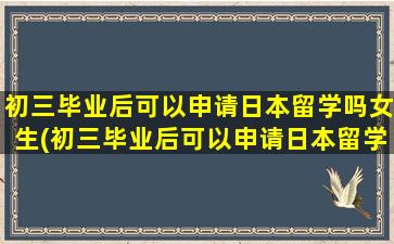 初三毕业后可以申请日本留学吗女生(初三毕业后可以申请日本留学吗)