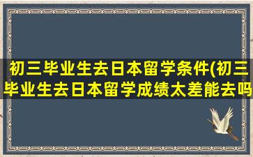 初三毕业生去日本留学条件(初三毕业生去日本留学成绩太差能去吗-)