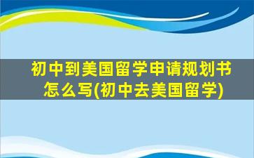 初中到美国留学申请规划书怎么写(初中去美国留学)