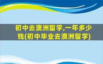 初中去澳洲留学,一年多少钱(初中毕业去澳洲留学)