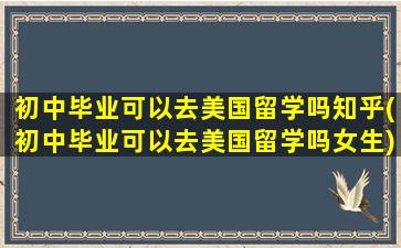 初中毕业可以去美国留学吗知乎(初中毕业可以去美国留学吗女生)