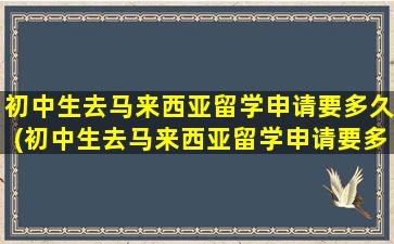 初中生去马来西亚留学申请要多久(初中生去马来西亚留学申请要多久)