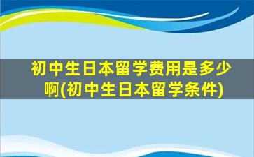 初中生日本留学费用是多少啊(初中生日本留学条件)