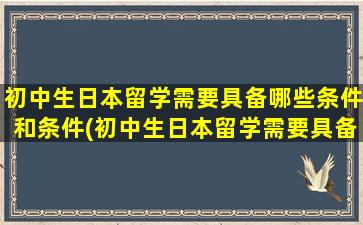 初中生日本留学需要具备哪些条件和条件(初中生日本留学需要具备哪些条件和要求)