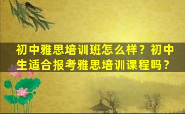 初中雅思培训班怎么样？初中生适合报考雅思培训课程吗？