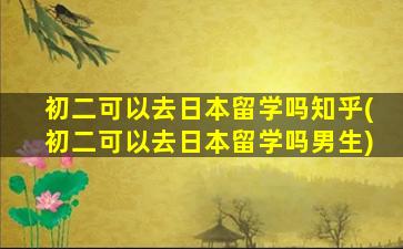 初二可以去日本留学吗知乎(初二可以去日本留学吗男生)