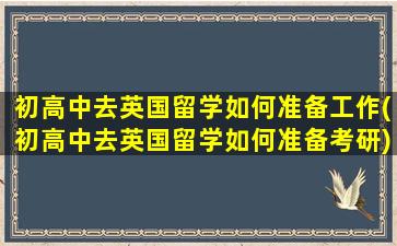 初高中去英国留学如何准备工作(初高中去英国留学如何准备考研)