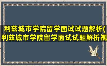 利兹城市学院留学面试试题解析(利兹城市学院留学面试试题解析视频)