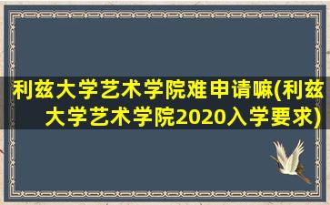 利兹大学艺术学院难申请嘛(利兹大学艺术学院2020入学要求)