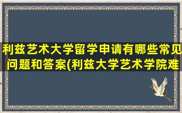 利兹艺术大学留学申请有哪些常见问题和答案(利兹大学艺术学院难申请嘛)