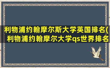 利物浦约翰摩尔斯大学英国排名(利物浦约翰摩尔大学qs世界排名)