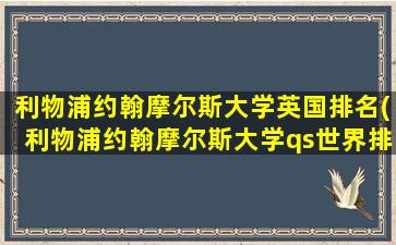 利物浦约翰摩尔斯大学英国排名(利物浦约翰摩尔斯大学qs世界排名)