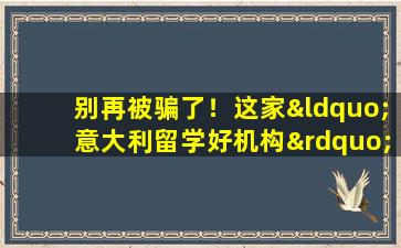 别再被骗了！这家“意大利留学好机构”让您放心留学！