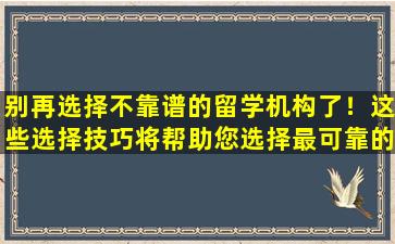 别再选择不靠谱的留学机构了！这些选择技巧将帮助您选择最可靠的！