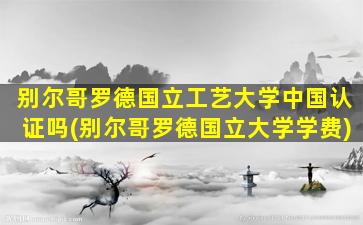 别尔哥罗德国立工艺大学中国认证吗(别尔哥罗德国立大学学费)