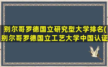 别尔哥罗德国立研究型大学排名(别尔哥罗德国立工艺大学中国认证吗)