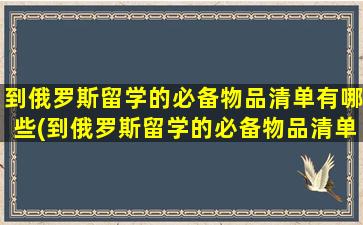 到俄罗斯留学的必备物品清单有哪些(到俄罗斯留学的必备物品清单是什么)