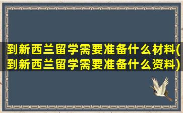 到新西兰留学需要准备什么材料(到新西兰留学需要准备什么资料)