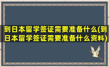 到日本留学签证需要准备什么(到日本留学签证需要准备什么资料)