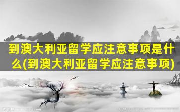 到澳大利亚留学应注意事项是什么(到澳大利亚留学应注意事项)