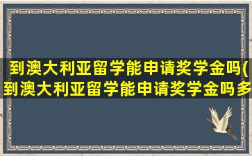 到澳大利亚留学能申请奖学金吗(到澳大利亚留学能申请奖学金吗多少钱)