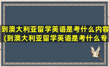 到澳大利亚留学英语是考什么内容(到澳大利亚留学英语是考什么专业)