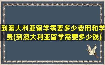 到澳大利亚留学需要多少费用和学费(到澳大利亚留学需要多少钱)