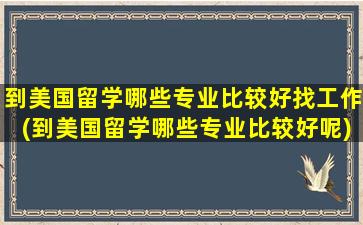 到美国留学哪些专业比较好找工作(到美国留学哪些专业比较好呢)