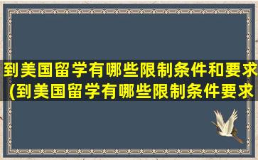 到美国留学有哪些限制条件和要求(到美国留学有哪些限制条件要求)