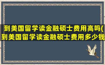 到美国留学读金融硕士费用高吗(到美国留学读金融硕士费用多少钱)