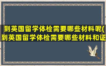 到英国留学体检需要哪些材料呢(到英国留学体检需要哪些材料和证件)