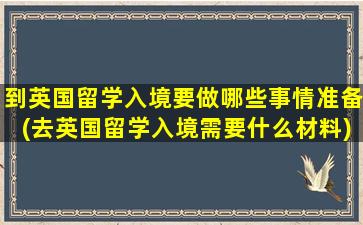 到英国留学入境要做哪些事情准备(去英国留学入境需要什么材料)