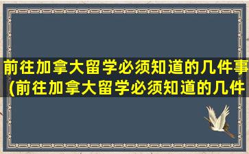 前往加拿大留学必须知道的几件事(前往加拿大留学必须知道的几件事有哪些)